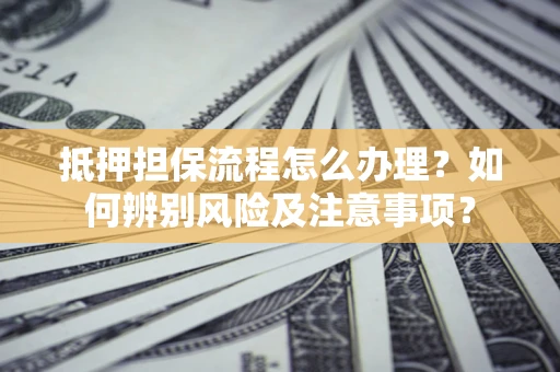 北京抵押担保流程怎么办理？如何辨别风险及注意事项？