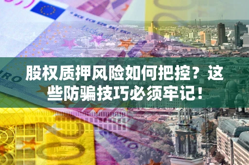 北京股权质押风险如何把控？这些防骗技巧必须牢记！