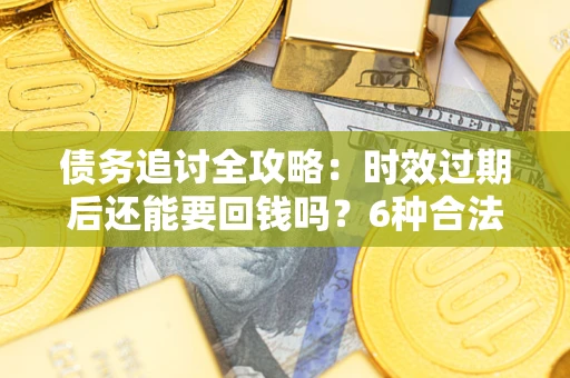北京债务追讨全攻略：时效过期后还能要回钱吗？6种合法手段助你维权