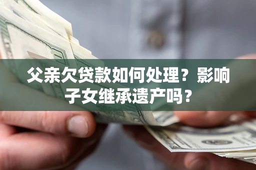北京父亲欠贷款如何处理?影响子女继承遗产吗? 北京父亲欠贷款如何处理?影响子女继承遗产吗?